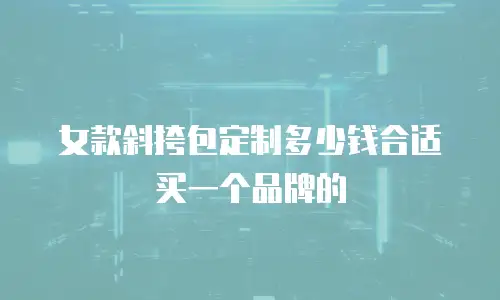 女款斜挎包定制多少钱合适买一个品牌的