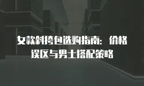 女款斜挎包选购指南：价格误区与男士搭配策略