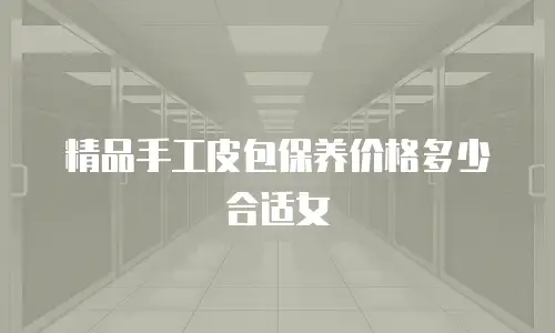精品手工皮包保养价格多少合适女