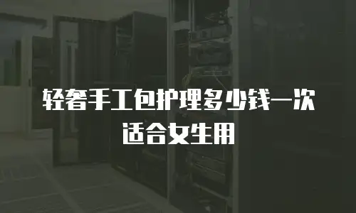 轻奢手工包护理多少钱一次适合女生用