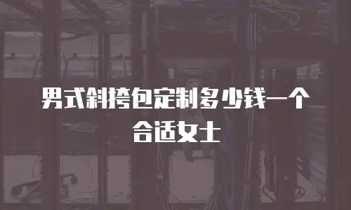 男式斜挎包定制多少钱一个合适女士
