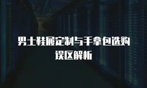 男士鞋履定制与手拿包选购误区解析
