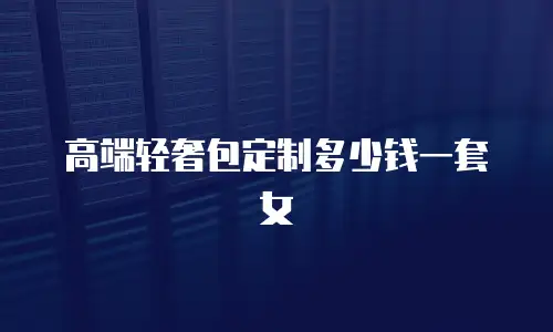 高端轻奢包定制多少钱一套女