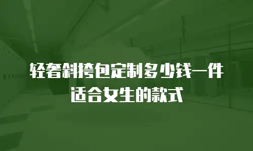 轻奢斜挎包定制多少钱一件适合女生的款式