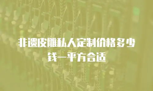非遗皮雕私人定制价格多少钱一平方合适