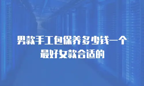男款手工包保养多少钱一个最好女款合适的