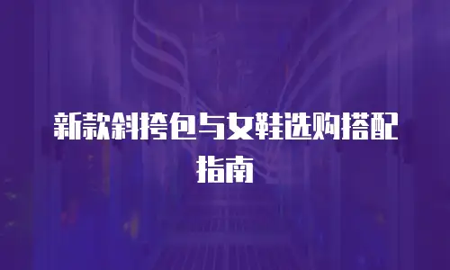 新款斜挎包与女鞋选购搭配指南