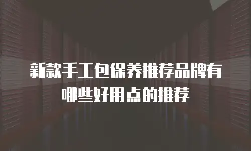 新款手工包保养推荐品牌有哪些好用点的推荐