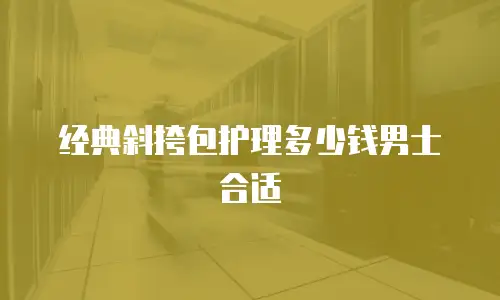 经典斜挎包护理多少钱男士合适