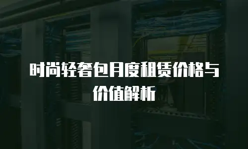 时尚轻奢包月度租赁价格与价值解析