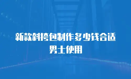 新款斜挎包制作多少钱合适男士使用
