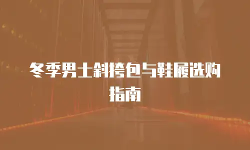 冬季男士斜挎包与鞋履选购指南