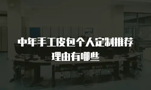 中年手工皮包个人定制推荐理由有哪些