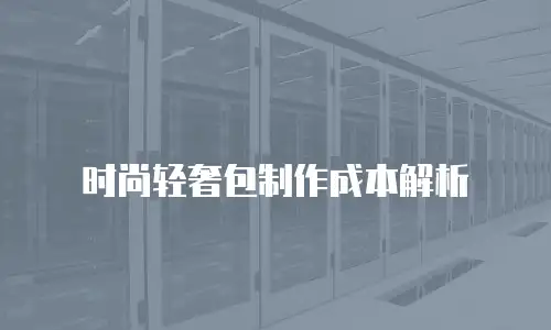 时尚轻奢包制作成本解析