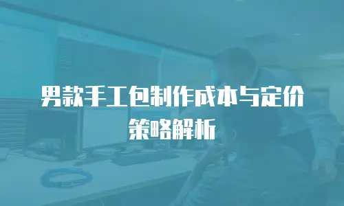 男款手工包制作成本与定价策略解析