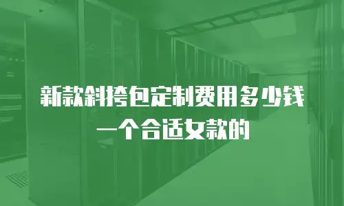 新款斜挎包定制费用多少钱一个合适女款的