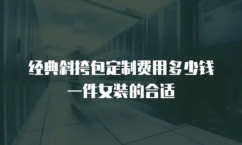 经典斜挎包定制费用多少钱一件女装的合适