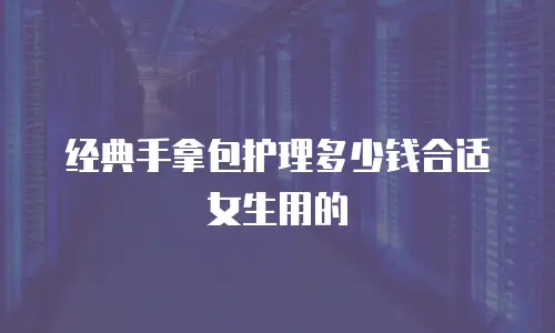 经典手拿包护理多少钱合适女生用的