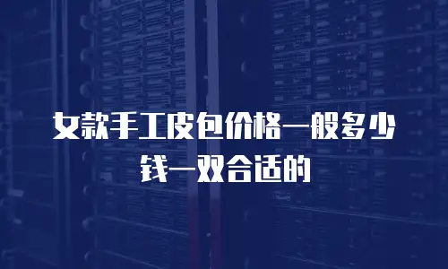 女款手工皮包价格一般多少钱一双合适的