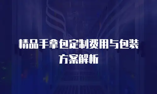 精品手拿包定制费用与包装方案解析