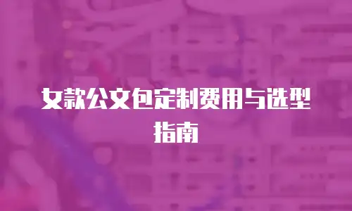 女款公文包定制费用与选型指南