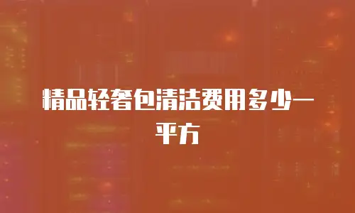 精品轻奢包清洁费用多少一平方
