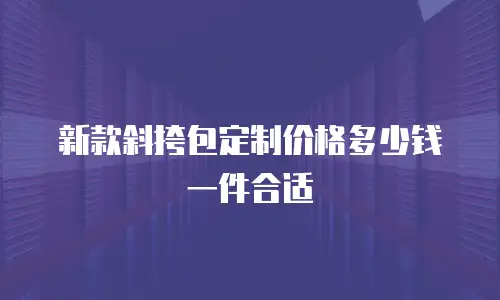 新款斜挎包定制价格多少钱一件合适
