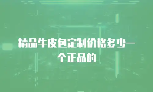 精品牛皮包定制价格多少一个正品的