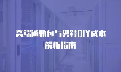 高端通勤包与男鞋DIY成本解析指南