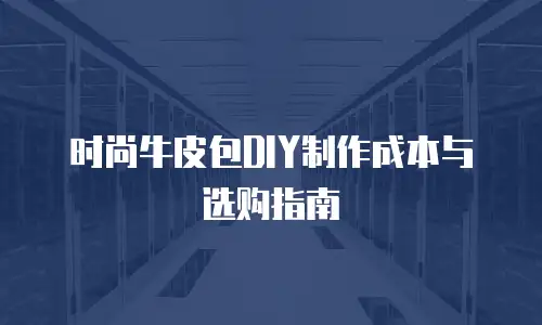 时尚牛皮包DIY制作成本与选购指南