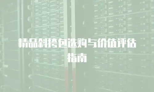 精品斜挎包选购与价值评估指南