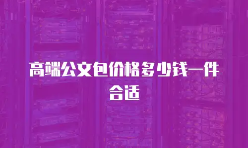 高端公文包价格多少钱一件合适