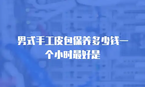 男式手工皮包保养多少钱一个小时最好是