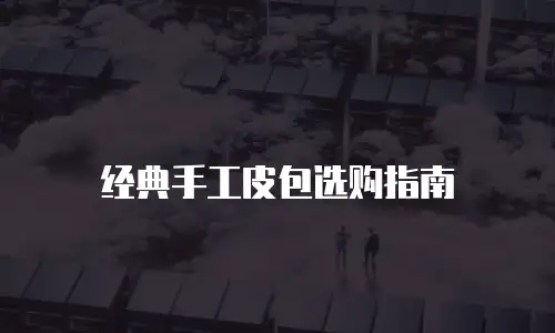 经典手工皮包选购指南