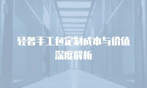 轻奢手工包定制成本与价值深度解析