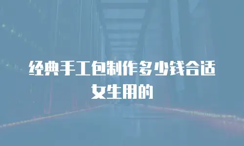 经典手工包制作多少钱合适女生用的