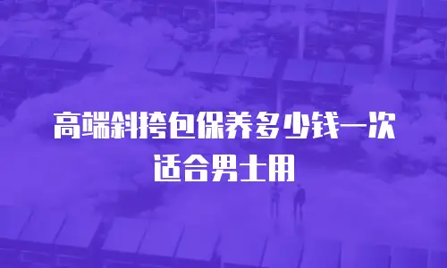 高端斜挎包保养多少钱一次适合男士用