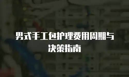 男式手工包护理费用周期与决策指南