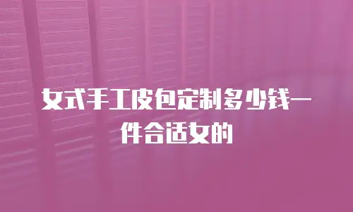 女式手工皮包定制多少钱一件合适女的