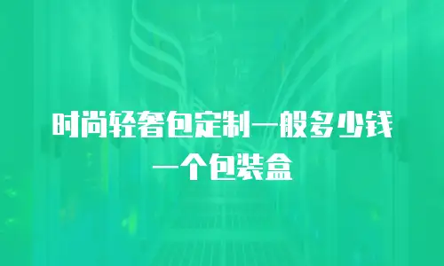 时尚轻奢包定制一般多少钱一个包装盒