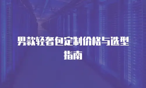 男款轻奢包定制价格与选型指南