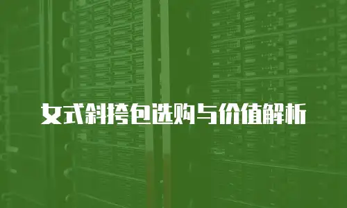 女式斜挎包选购与价值解析