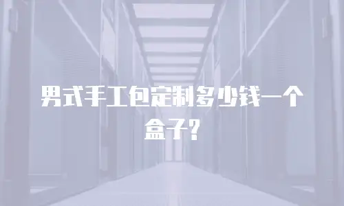 男式手工包定制多少钱一个盒子?