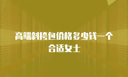 高端斜挎包价格多少钱一个合适女士