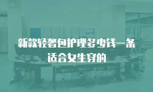 新款轻奢包护理多少钱一条适合女生穿的