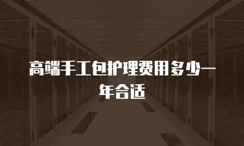 高端手工包护理费用多少一年合适