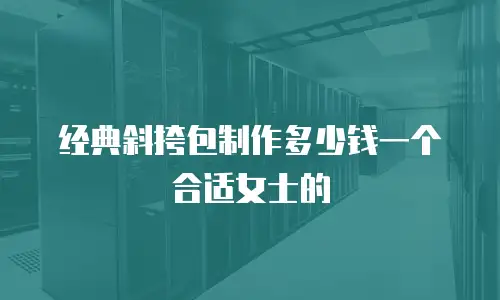 经典斜挎包制作多少钱一个合适女士的