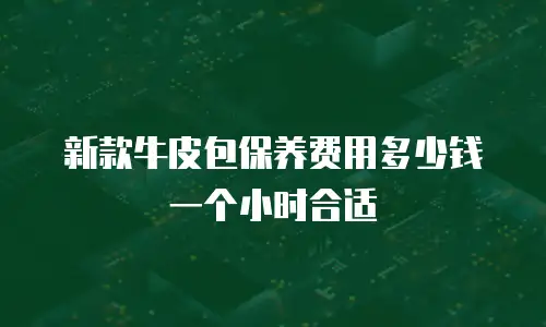 新款牛皮包保养费用多少钱一个小时合适