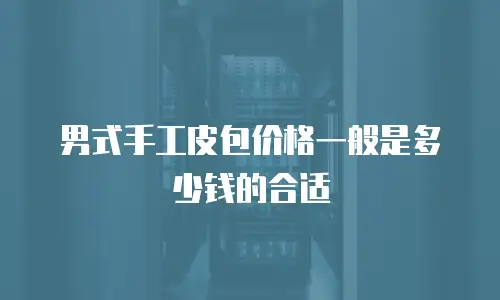 男式手工皮包价格一般是多少钱的合适