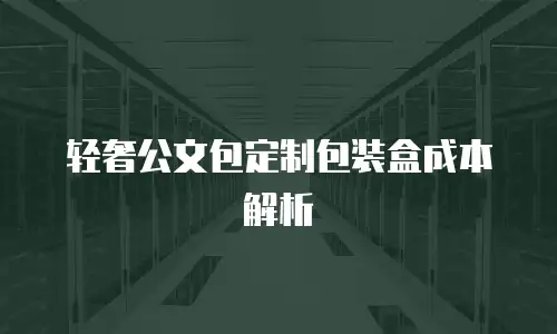 轻奢公文包定制包装盒成本解析